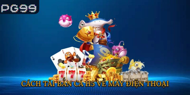 Cách tải bắn cá h5 về máy điện thoại