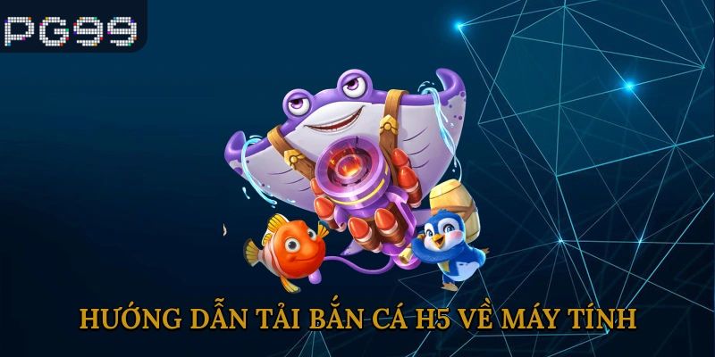 Hướng dẫn tải bắn cá h5 về máy tính